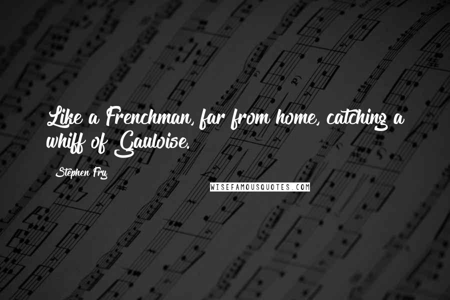 Stephen Fry quotes: Like a Frenchman, far from home, catching a whiff of Gauloise.