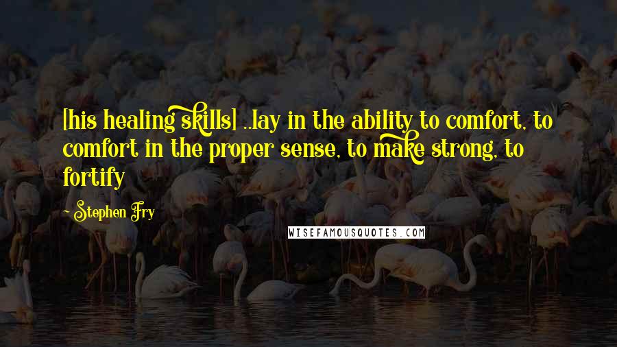 Stephen Fry quotes: [his healing skills] ..lay in the ability to comfort, to comfort in the proper sense, to make strong, to fortify