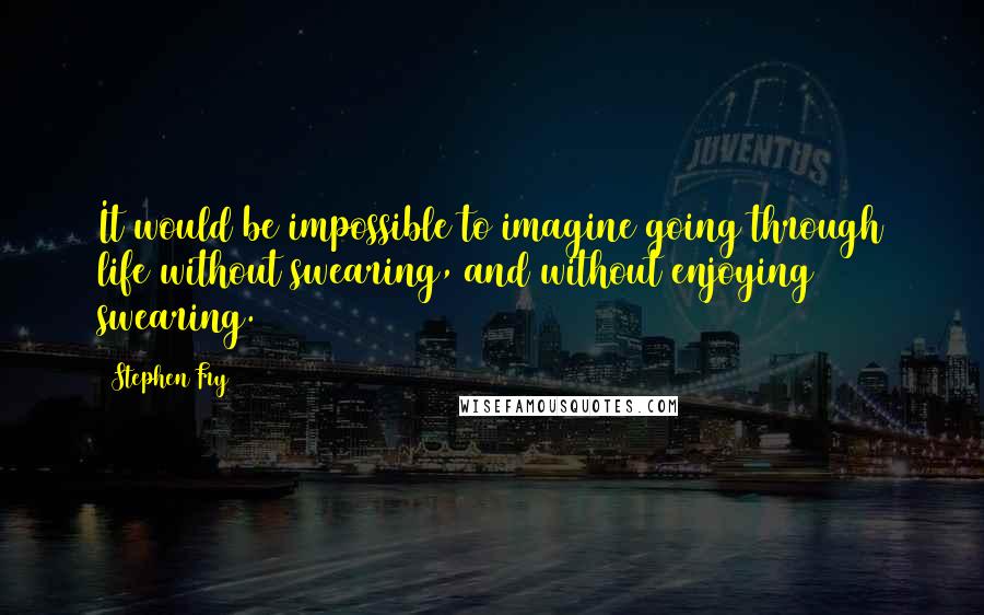 Stephen Fry quotes: It would be impossible to imagine going through life without swearing, and without enjoying swearing.