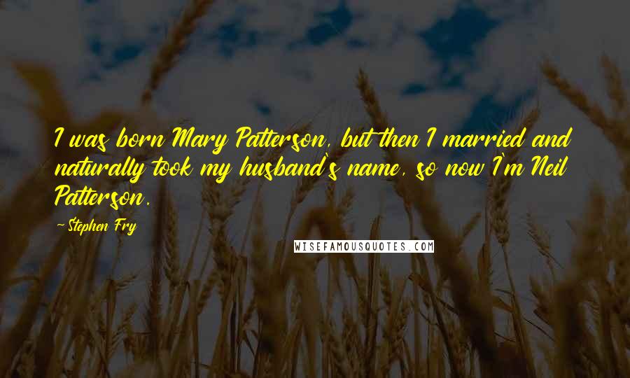 Stephen Fry quotes: I was born Mary Patterson, but then I married and naturally took my husband's name, so now I'm Neil Patterson.