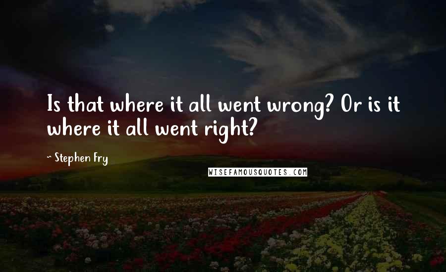 Stephen Fry quotes: Is that where it all went wrong? Or is it where it all went right?