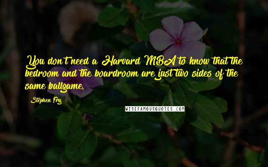 Stephen Fry quotes: You don't need a Harvard MBA to know that the bedroom and the boardroom are just two sides of the same ballgame.