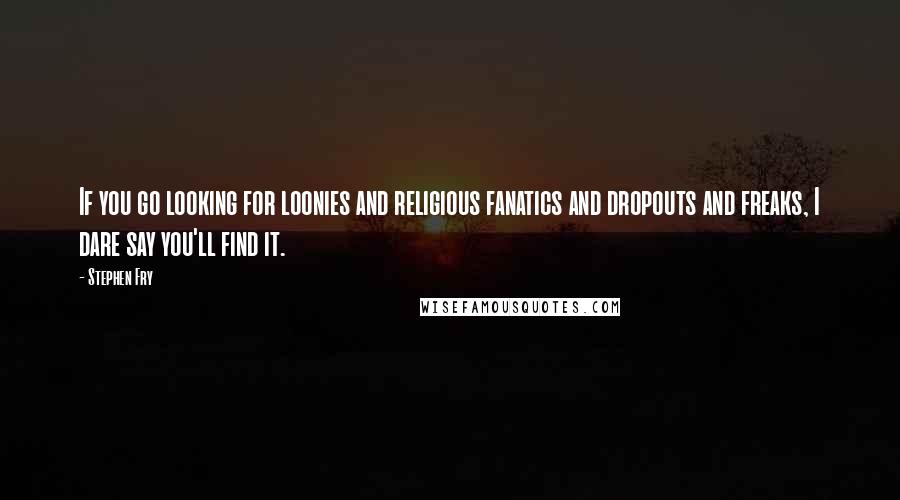 Stephen Fry quotes: If you go looking for loonies and religious fanatics and dropouts and freaks, I dare say you'll find it.