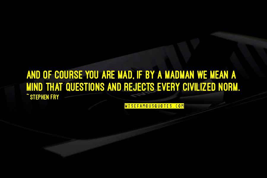 Stephen Fry Quotes By Stephen Fry: And of course you are mad, if by Stephen Fry Quotes By Stephen Fry: And of course you are mad, if by