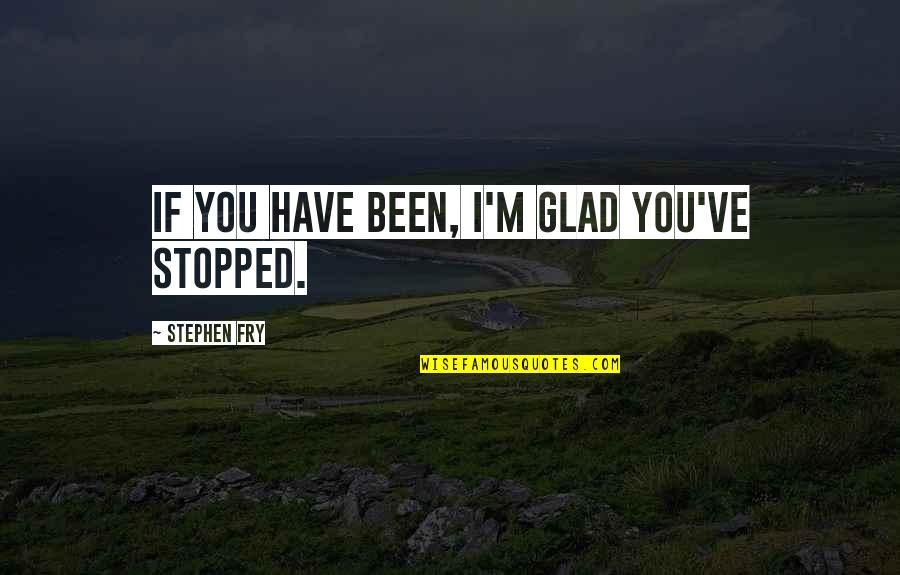 Stephen Fry Quotes By Stephen Fry: If you have been, I'm glad you've stopped. Stephen Fry Quotes By Stephen Fry: If you have been, I'm glad you've stopped.