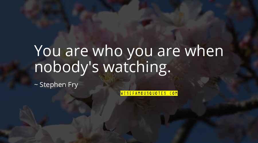 Stephen Fry's Quotes By Stephen Fry: You are who you are when nobody's watching.