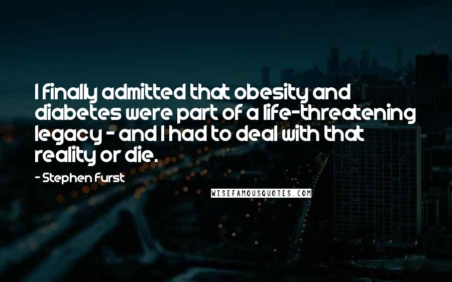 Stephen Furst quotes: I finally admitted that obesity and diabetes were part of a life-threatening legacy - and I had to deal with that reality or die.