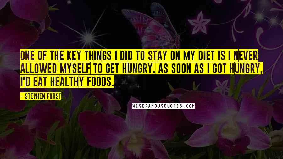 Stephen Furst quotes: One of the key things I did to stay on my diet is I never allowed myself to get hungry. As soon as I got hungry, I'd eat healthy foods.