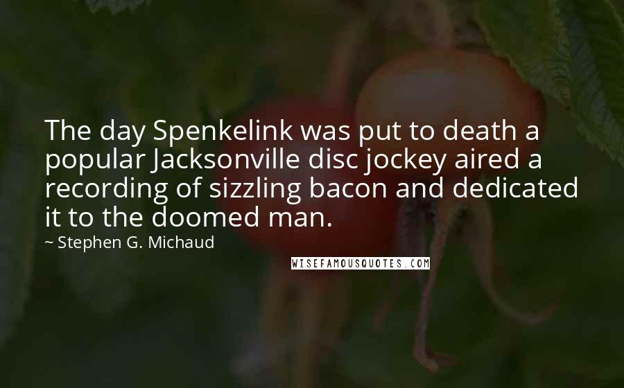 Stephen G. Michaud quotes: The day Spenkelink was put to death a popular Jacksonville disc jockey aired a recording of sizzling bacon and dedicated it to the doomed man.