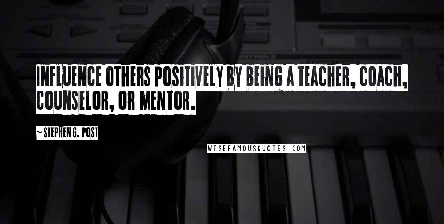 Stephen G. Post quotes: Influence others positively by being a teacher, coach, counselor, or mentor.