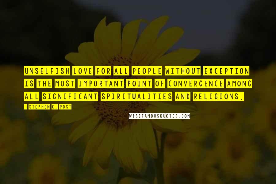 Stephen G. Post quotes: Unselfish love for all people without exception is the most important point of convergence among all significant spiritualities and religions.