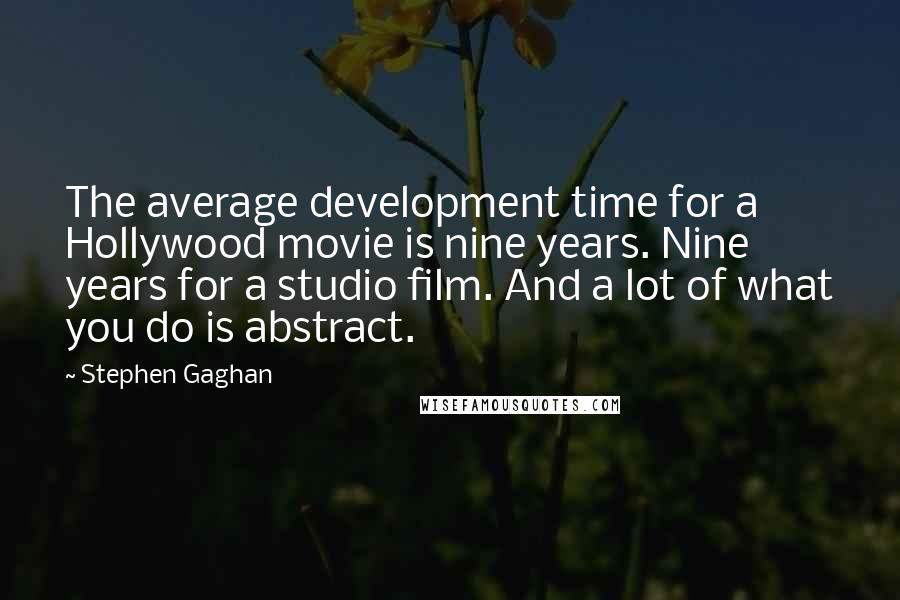 Stephen Gaghan quotes: The average development time for a Hollywood movie is nine years. Nine years for a studio film. And a lot of what you do is abstract.