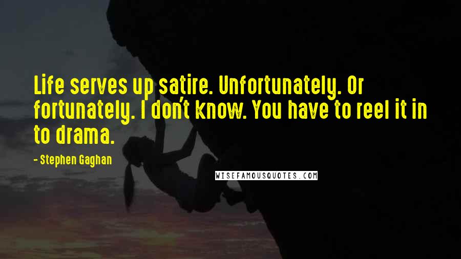 Stephen Gaghan quotes: Life serves up satire. Unfortunately. Or fortunately. I don't know. You have to reel it in to drama.