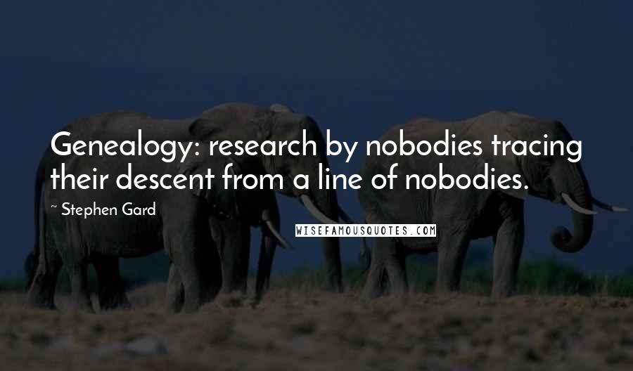 Stephen Gard quotes: Genealogy: research by nobodies tracing their descent from a line of nobodies.