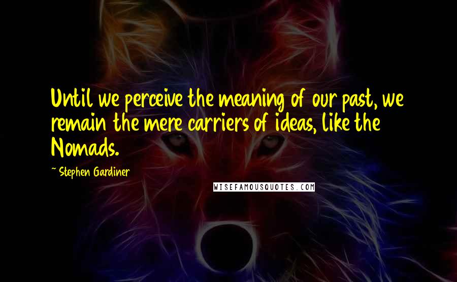 Stephen Gardiner quotes: Until we perceive the meaning of our past, we remain the mere carriers of ideas, like the Nomads.
