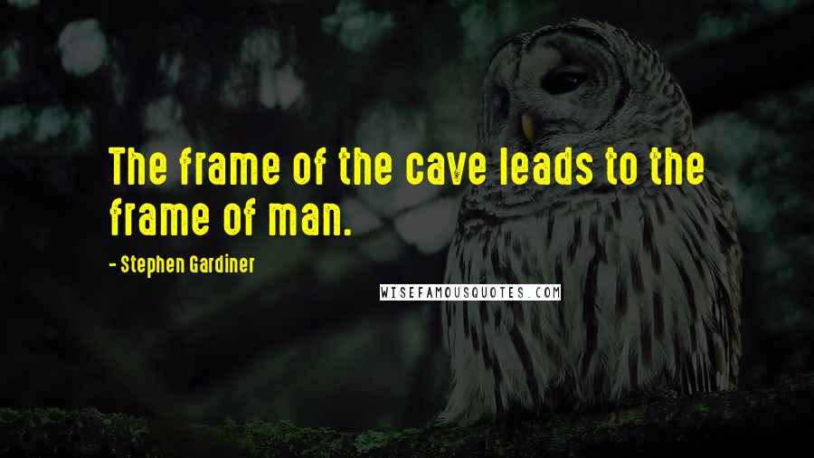 Stephen Gardiner quotes: The frame of the cave leads to the frame of man.