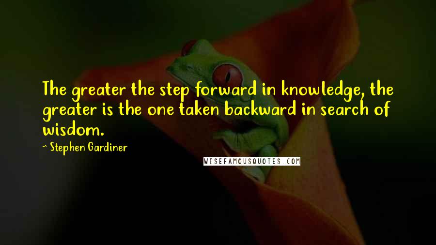 Stephen Gardiner quotes: The greater the step forward in knowledge, the greater is the one taken backward in search of wisdom.