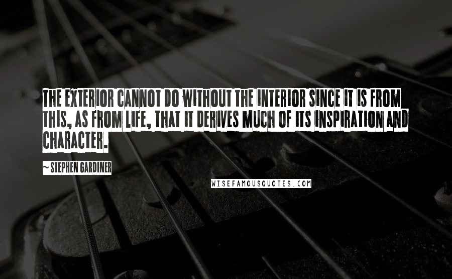Stephen Gardiner quotes: The exterior cannot do without the interior since it is from this, as from life, that it derives much of its inspiration and character.