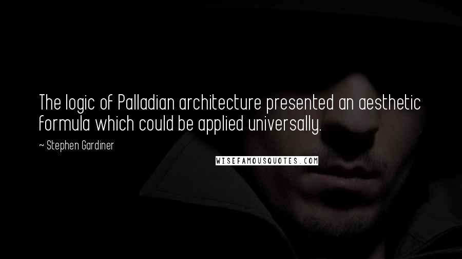 Stephen Gardiner quotes: The logic of Palladian architecture presented an aesthetic formula which could be applied universally.