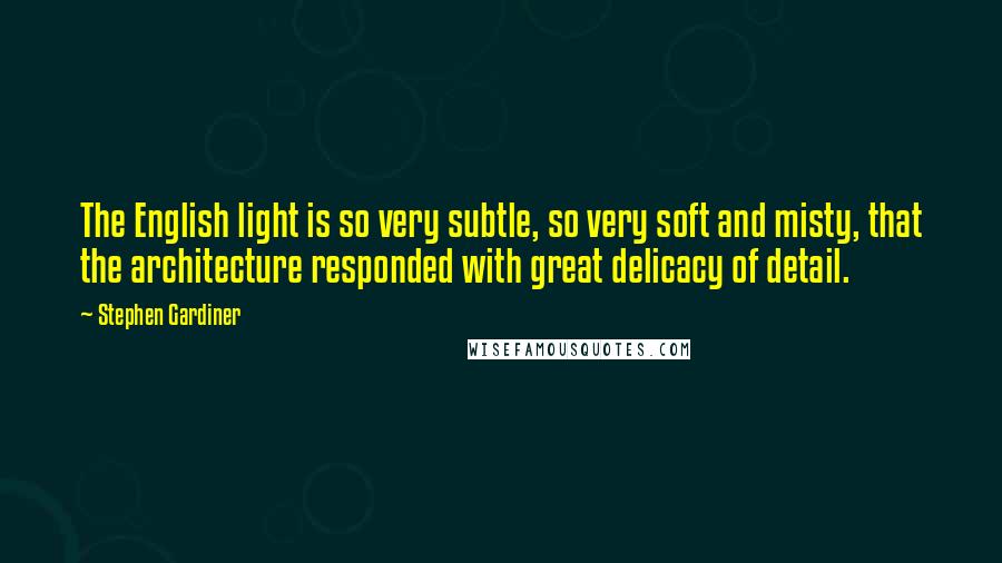 Stephen Gardiner quotes: The English light is so very subtle, so very soft and misty, that the architecture responded with great delicacy of detail.