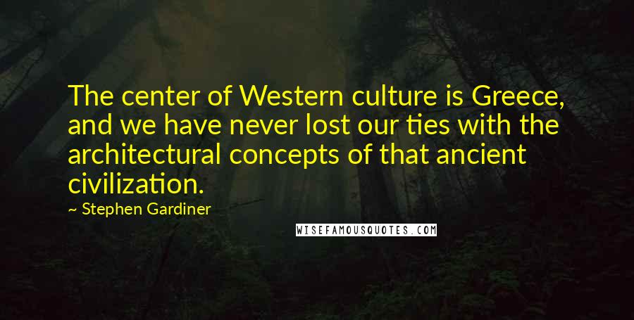 Stephen Gardiner quotes: The center of Western culture is Greece, and we have never lost our ties with the architectural concepts of that ancient civilization.