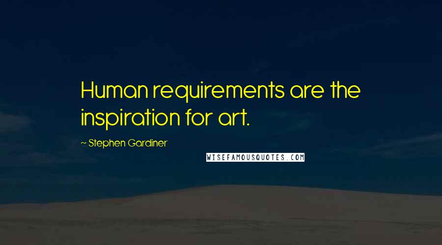 Stephen Gardiner quotes: Human requirements are the inspiration for art.