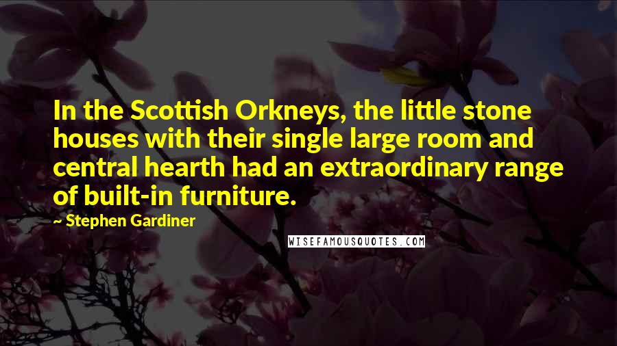 Stephen Gardiner quotes: In the Scottish Orkneys, the little stone houses with their single large room and central hearth had an extraordinary range of built-in furniture.