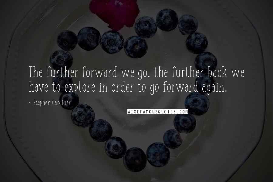 Stephen Gardiner quotes: The further forward we go, the further back we have to explore in order to go forward again.