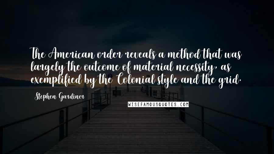 Stephen Gardiner quotes: The American order reveals a method that was largely the outcome of material necessity, as exemplified by the Colonial style and the grid.