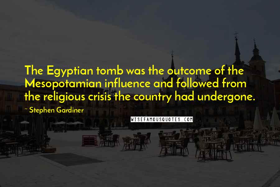 Stephen Gardiner quotes: The Egyptian tomb was the outcome of the Mesopotamian influence and followed from the religious crisis the country had undergone.