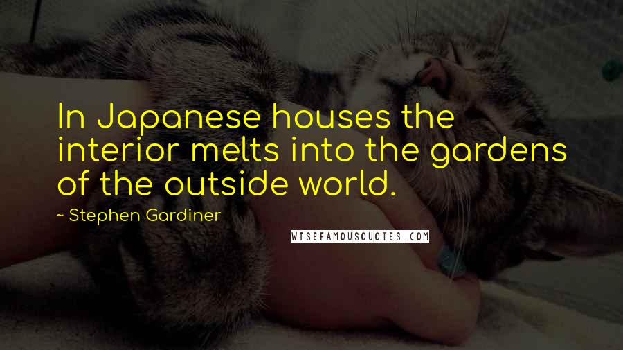 Stephen Gardiner quotes: In Japanese houses the interior melts into the gardens of the outside world.