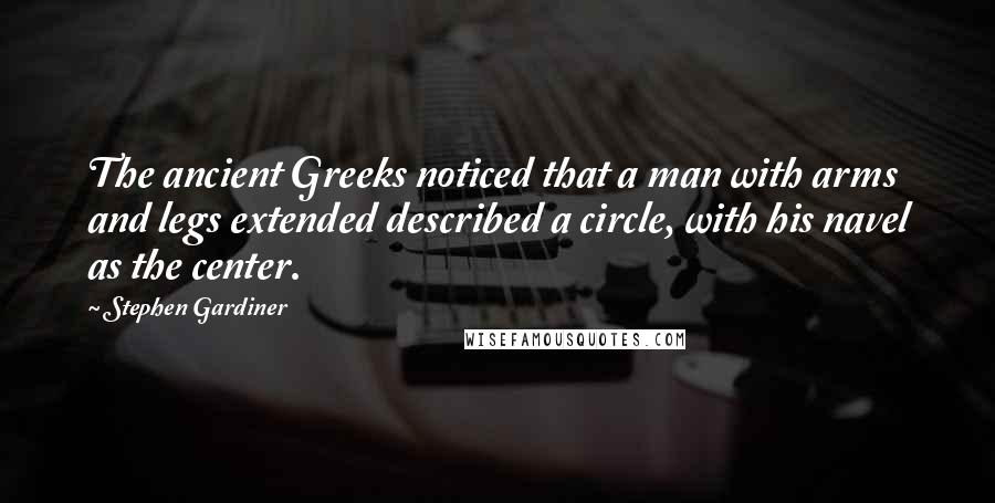 Stephen Gardiner quotes: The ancient Greeks noticed that a man with arms and legs extended described a circle, with his navel as the center. Stephen Gardiner quotes: The ancient Greeks noticed that a man with arms and legs extended described a circle, with his navel as the center.