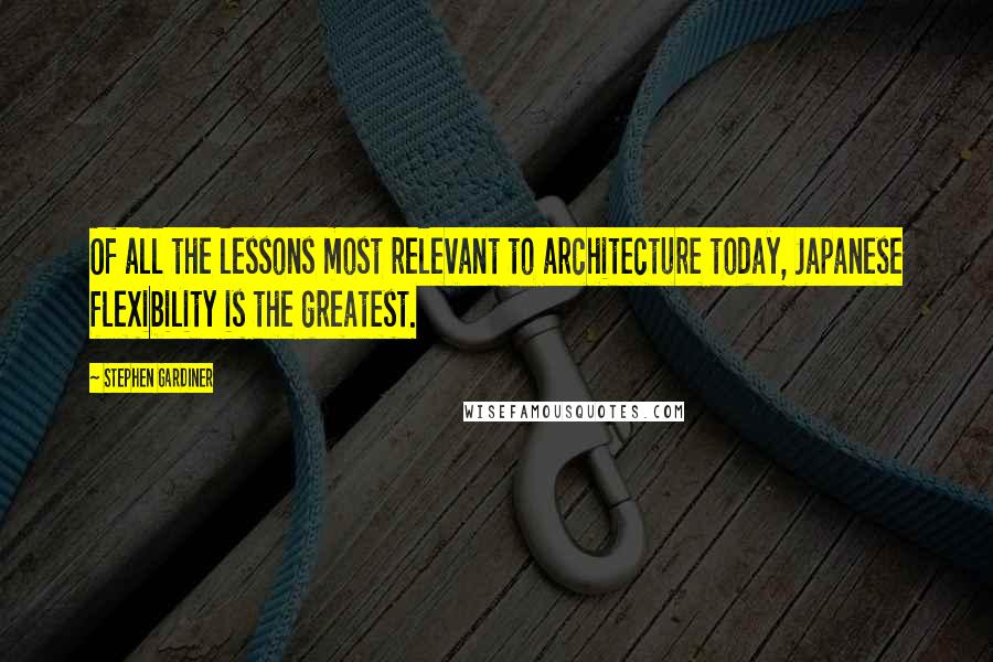 Stephen Gardiner quotes: Of all the lessons most relevant to architecture today, Japanese flexibility is the greatest.