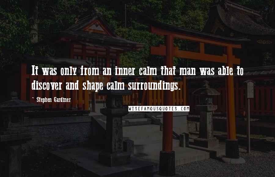 Stephen Gardiner quotes: It was only from an inner calm that man was able to discover and shape calm surroundings.