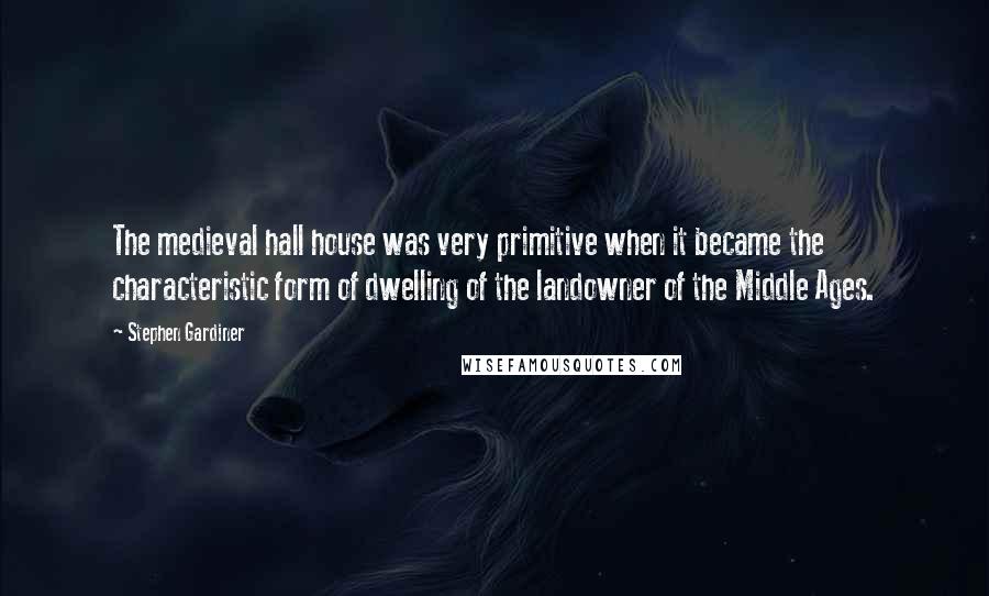Stephen Gardiner quotes: The medieval hall house was very primitive when it became the characteristic form of dwelling of the landowner of the Middle Ages.