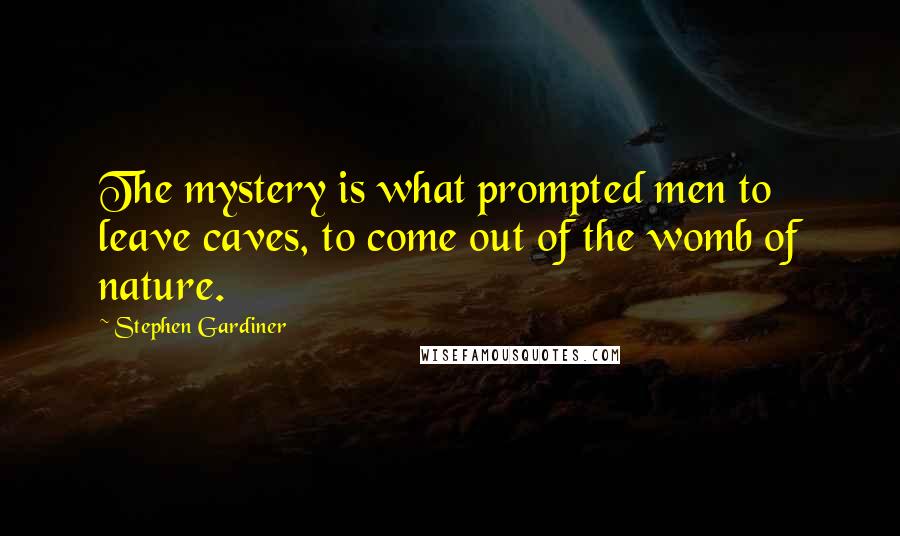 Stephen Gardiner quotes: The mystery is what prompted men to leave caves, to come out of the womb of nature.