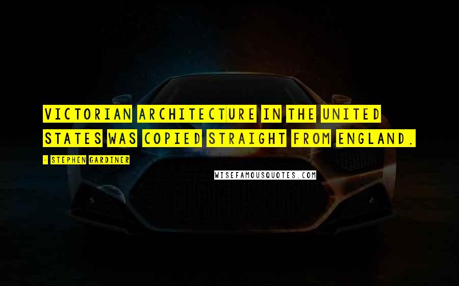 Stephen Gardiner quotes: Victorian architecture in the United States was copied straight from England.