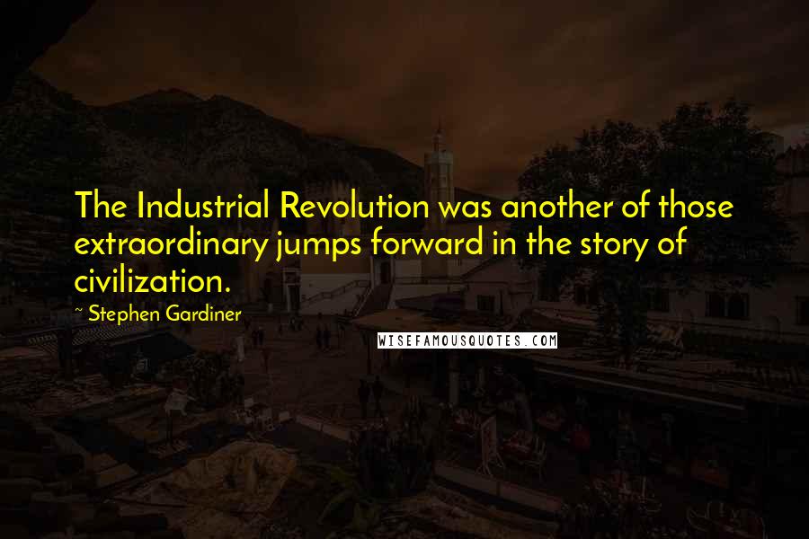 Stephen Gardiner quotes: The Industrial Revolution was another of those extraordinary jumps forward in the story of civilization.