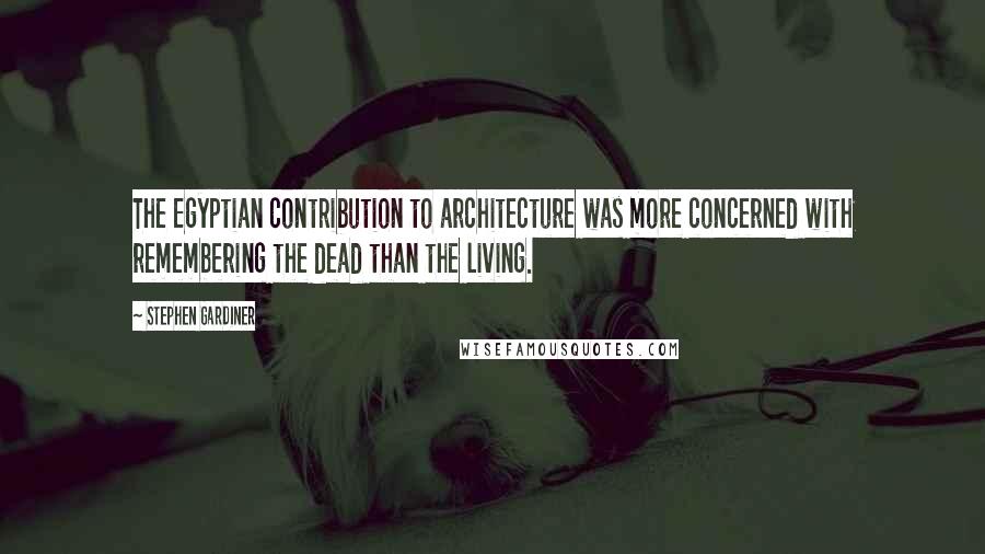Stephen Gardiner quotes: The Egyptian contribution to architecture was more concerned with remembering the dead than the living. Stephen Gardiner quotes: The Egyptian contribution to architecture was more concerned with remembering the dead than the living.
