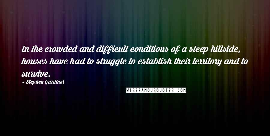 Stephen Gardiner quotes: In the crowded and difficult conditions of a steep hillside, houses have had to struggle to establish their territory and to survive. Stephen Gardiner quotes: In the crowded and difficult conditions of a steep hillside, houses have had to struggle to establish their territory and to survive.