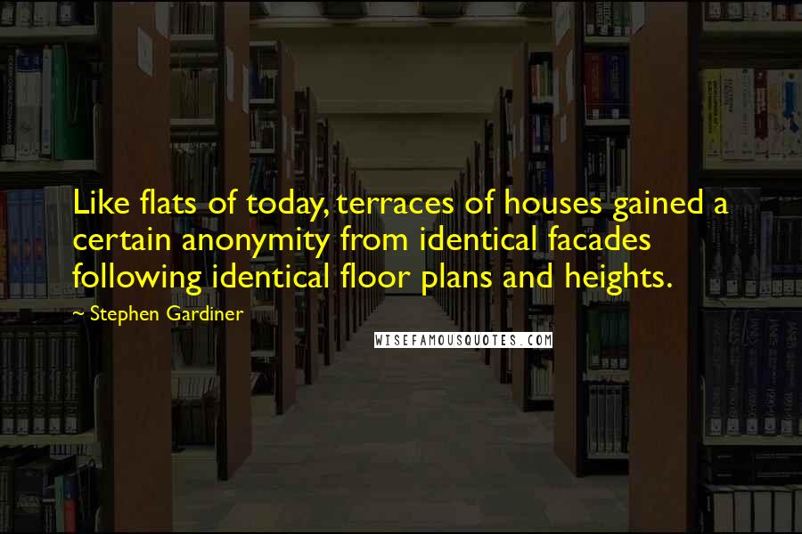Stephen Gardiner quotes: Like flats of today, terraces of houses gained a certain anonymity from identical facades following identical floor plans and heights.