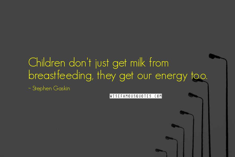 Stephen Gaskin quotes: Children don't just get milk from breastfeeding, they get our energy too.