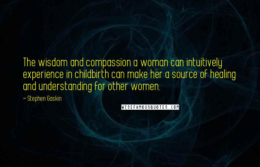 Stephen Gaskin quotes: The wisdom and compassion a woman can intuitively experience in childbirth can make her a source of healing and understanding for other women.