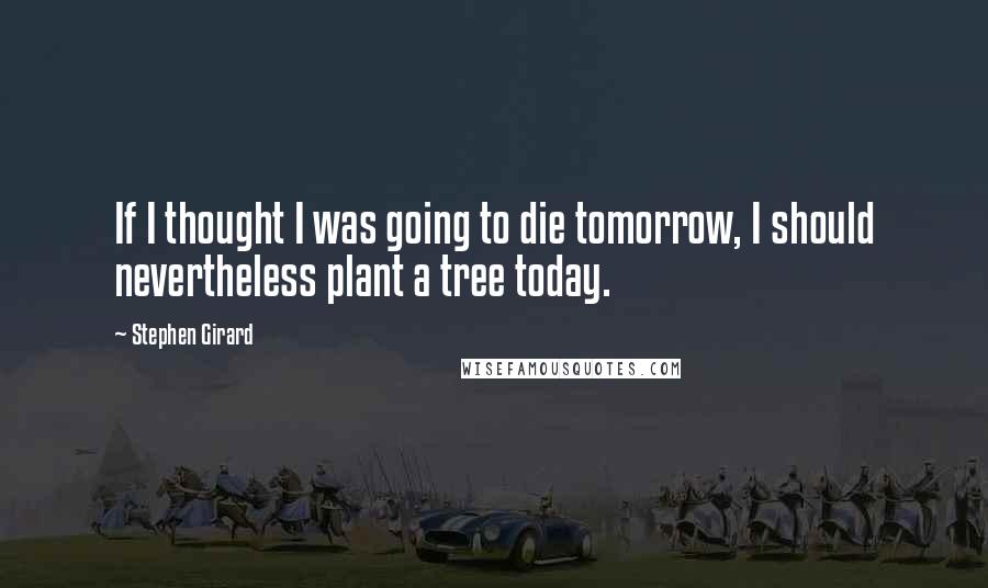 Stephen Girard quotes: If I thought I was going to die tomorrow, I should nevertheless plant a tree today.