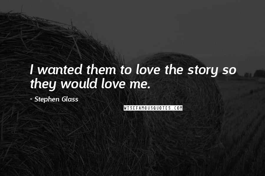 Stephen Glass quotes: I wanted them to love the story so they would love me.