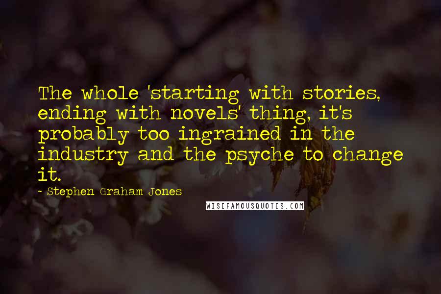 Stephen Graham Jones quotes: The whole 'starting with stories, ending with novels' thing, it's probably too ingrained in the industry and the psyche to change it.