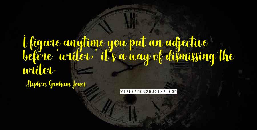 Stephen Graham Jones quotes: I figure anytime you put an adjective before 'writer,' it's a way of dismissing the writer.