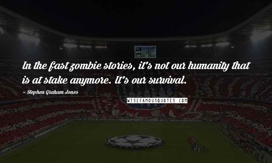 Stephen Graham Jones quotes: In the fast zombie stories, it's not our humanity that is at stake anymore. It's our survival.