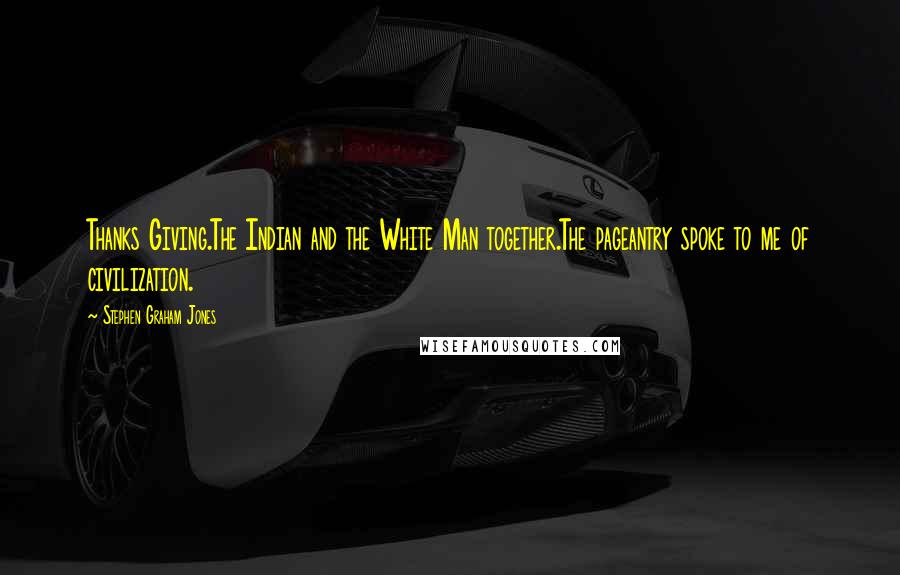 Stephen Graham Jones quotes: Thanks Giving.The Indian and the White Man together.The pageantry spoke to me of civilization.