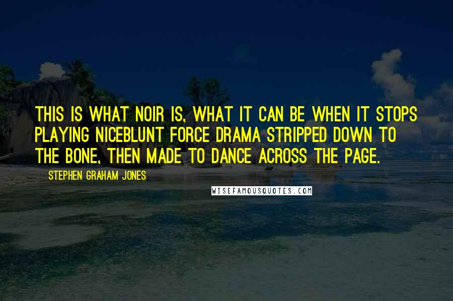 Stephen Graham Jones quotes: This is what noir is, what it can be when it stops playing niceblunt force drama stripped down to the bone, then made to dance across the page.